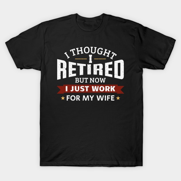 I tought I retired, but now I just work for my wife T-Shirt by RusticVintager